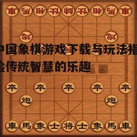 四、新中国象棋游戏的玩法介绍