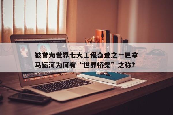 被誉为世界七大工程奇迹之一巴拿马运河为何有“世界桥梁”之称？