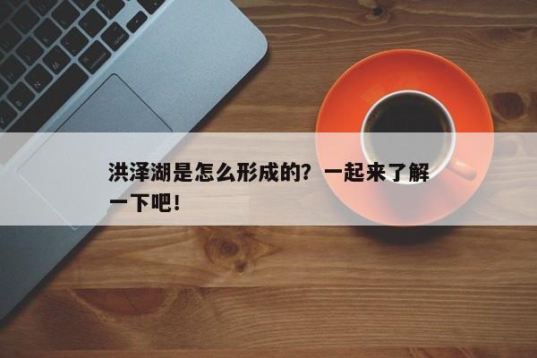 洪泽湖是怎么形成的？一起来了解一下吧！