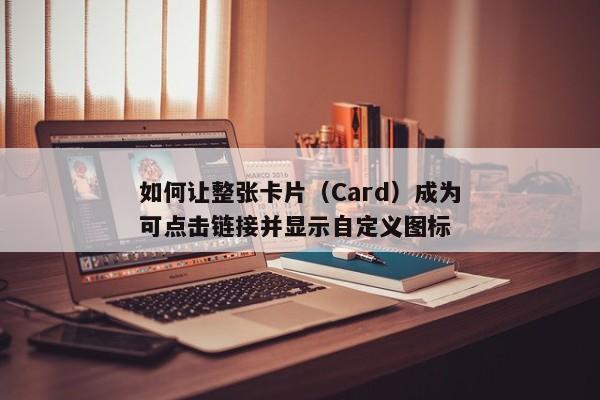 如何让整张卡片（Card）成为可点击链接并显示自定义图标