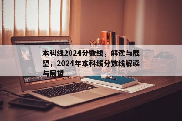 本科线2024分数线，解读与展望，2024年本科线分数线解读与展望