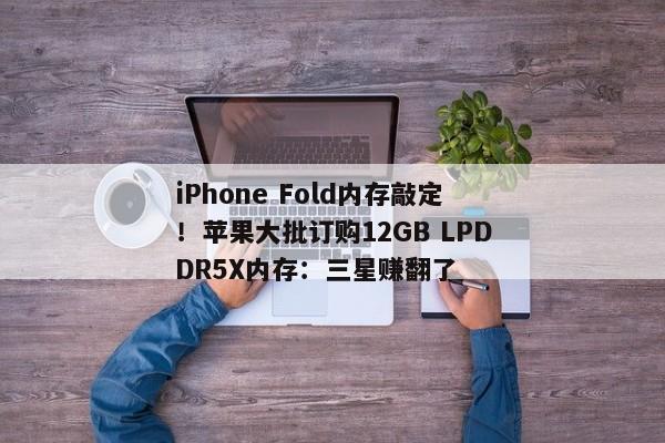 iPhone Fold内存敲定！苹果大批订购12GB LPDDR5X内存：三星赚翻了