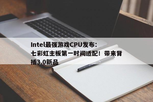Intel最强游戏CPU发布：七彩虹主板第一时间适配！带来背插3.0新品