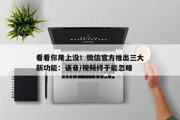 看看你用上没！微信官方推出三大新功能：语音/视频终于能忽略