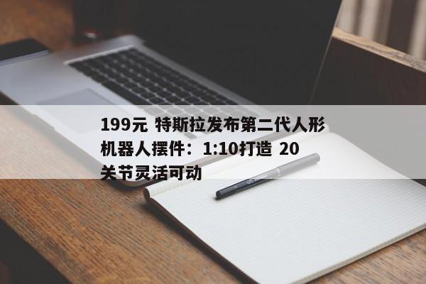 199元 特斯拉发布第二代人形机器人摆件：1:10打造 20关节灵活可动