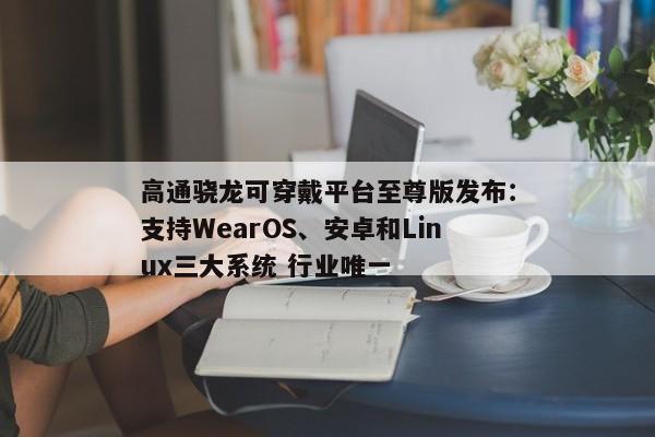 高通骁龙可穿戴平台至尊版发布：支持WearOS、安卓和Linux三大系统 行业唯一