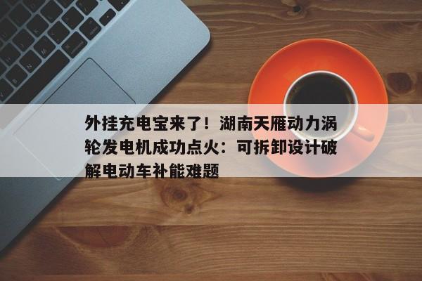 外挂充电宝来了！湖南天雁动力涡轮发电机成功点火：可拆卸设计破解电动车补能难题