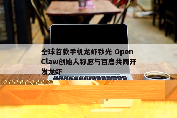 全球首款手机龙虾秒光 OpenClaw创始人称愿与百度共同开发龙虾