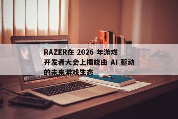 RAZER在 2026 年游戏开发者大会上揭晓由 AI 驱动的未来游戏生态