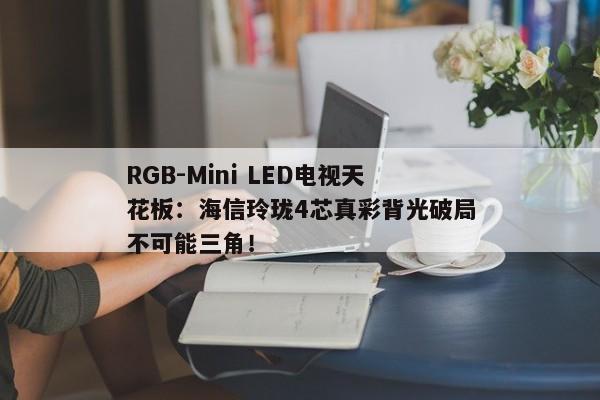 RGB-Mini LED电视天花板：海信玲珑4芯真彩背光破局不可能三角！