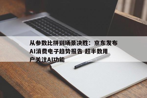 从参数比拼到场景决胜：京东发布AI消费电子趋势报告 超半数用户关注AI功能