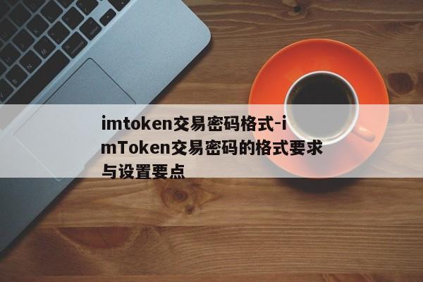 imtoken交易密码格式-imToken交易密码的格式要求与设置要点
