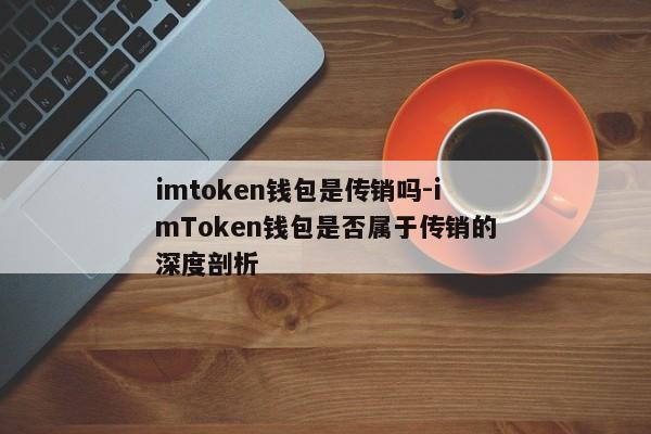 imtoken钱包是传销吗-imToken钱包是否属于传销的深度剖析