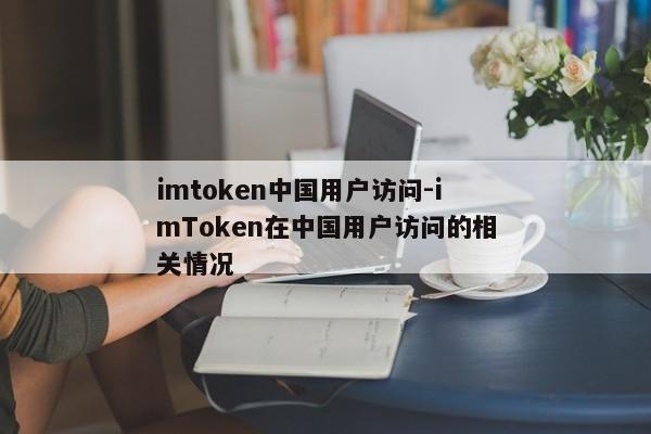 imtoken中国用户访问-imToken在中国用户访问的相关情况