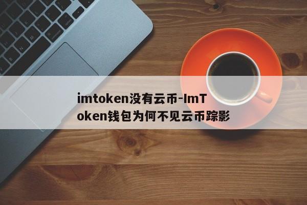 imtoken没有云币-ImToken钱包为何不见云币踪影