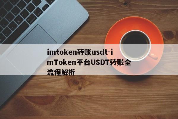 imtoken转账usdt-imToken平台USDT转账全流程解析