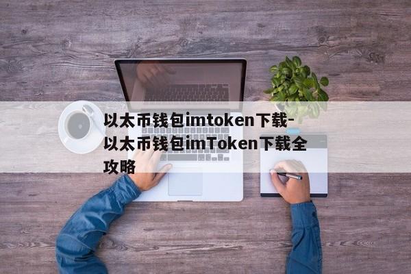 以太币钱包imtoken下载-以太币钱包imToken下载全攻略