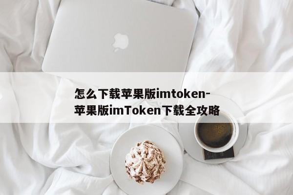 怎么下载苹果版imtoken-苹果版imToken下载全攻略