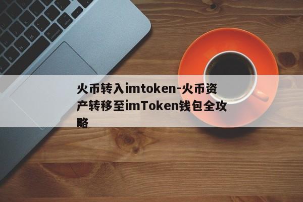 火币转入imtoken-火币资产转移至imToken钱包全攻略
