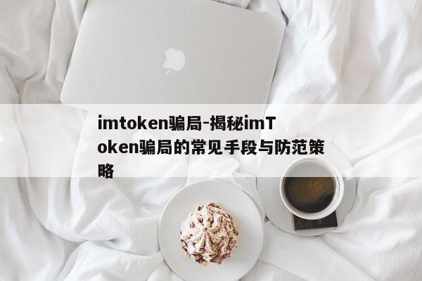 imtoken骗局-揭秘imToken骗局的常见手段与防范策略