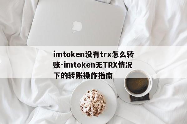 imtoken没有trx怎么转账-imtoken无TRX情况下的转账操作指南