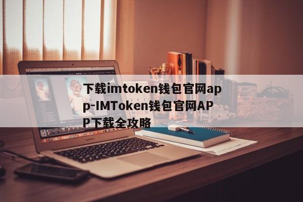 下载imtoken钱包官网app-IMToken钱包官网APP下载全攻略