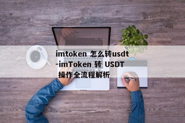 imtoken 怎么转usdt-imToken 转 USDT 操作全流程解析