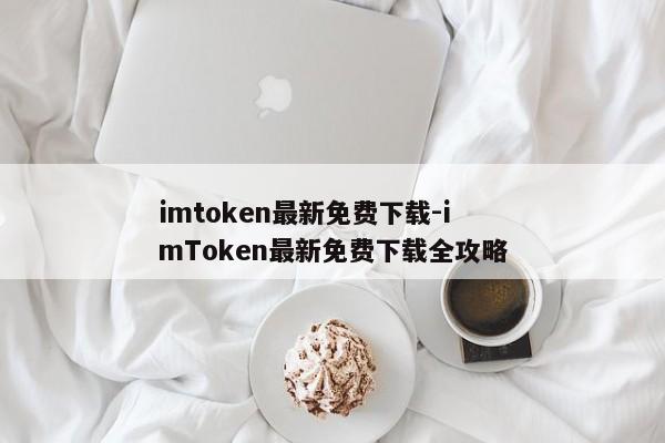 imtoken最新免费下载-imToken最新免费下载全攻略