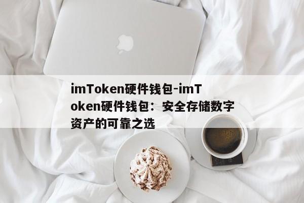 imToken硬件钱包-imToken硬件钱包：安全存储数字资产的可靠之选