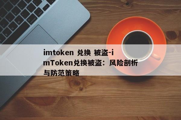 imtoken 兑换 被盗-imToken兑换被盗：风险剖析与防范策略