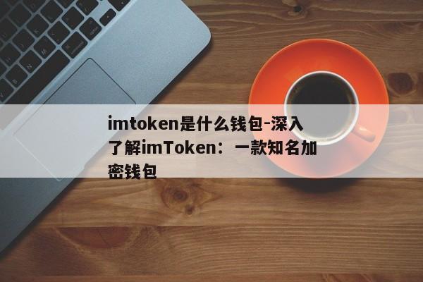 imtoken是什么钱包-深入了解imToken：一款知名加密钱包