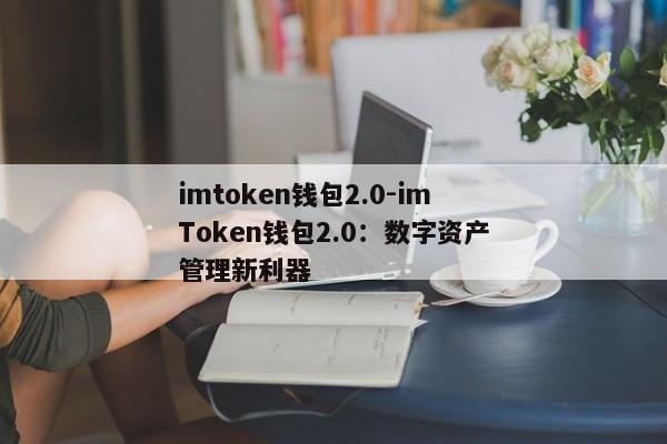 imtoken钱包2.0-imToken钱包2.0：数字资产管理新利器