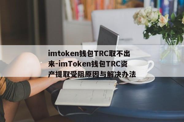 imtoken钱包TRC取不出来-imToken钱包TRC资产提取受阻原因与解决办法