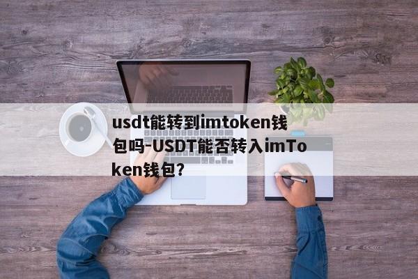 usdt能转到imtoken钱包吗-USDT能否转入imToken钱包？