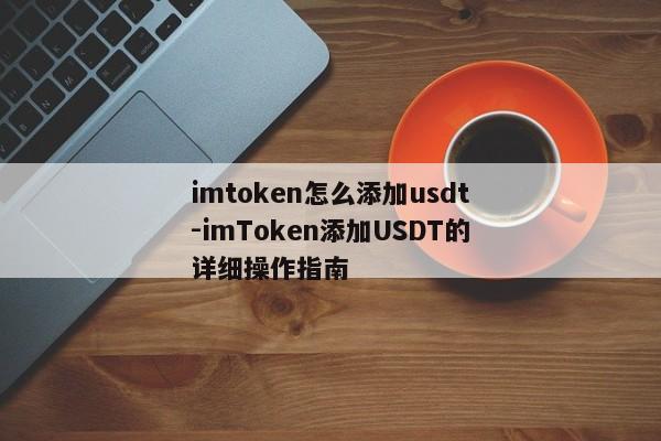 imtoken怎么添加usdt-imToken添加USDT的详细操作指南