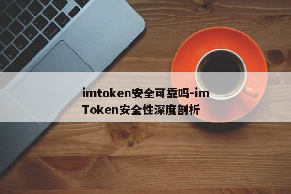 imtoken安全可靠吗-imToken安全性深度剖析