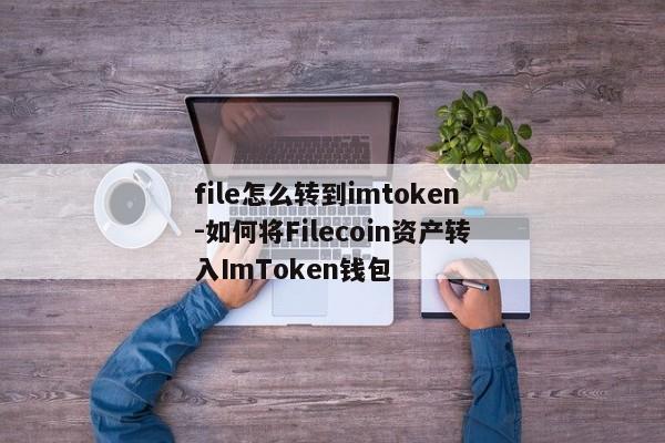 file怎么转到imtoken-如何将Filecoin资产转入ImToken钱包