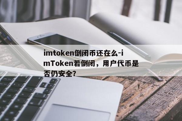 imtoken倒闭币还在么-imToken若倒闭，用户代币是否仍安全？