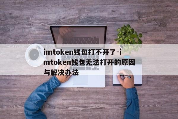 imtoken钱包打不开了-imtoken钱包无法打开的原因与解决办法