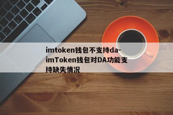 imtoken钱包不支持da-imToken钱包对DA功能支持缺失情况