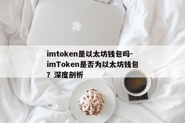 imtoken是以太坊钱包吗-imToken是否为以太坊钱包？深度剖析