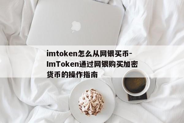 imtoken怎么从网银买币-ImToken通过网银购买加密货币的操作指南