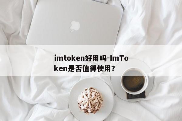 imtoken好用吗-ImToken是否值得使用？