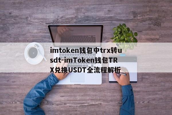 imtoken钱包中trx转usdt-imToken钱包TRX兑换USDT全流程解析