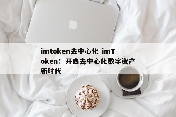 imtoken去中心化-imToken：开启去中心化数字资产新时代