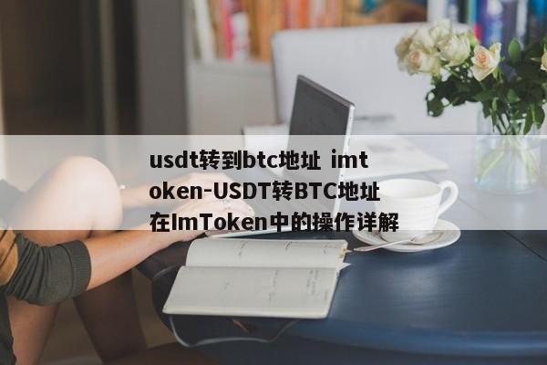 usdt转到btc地址 imtoken-USDT转BTC地址在ImToken中的操作详解