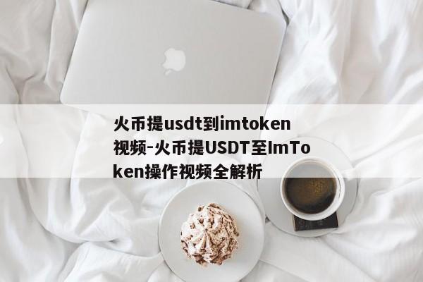 火币提usdt到imtoken视频-火币提USDT至ImToken操作视频全解析