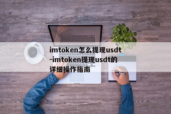 imtoken怎么提现usdt-imtoken提现usdt的详细操作指南