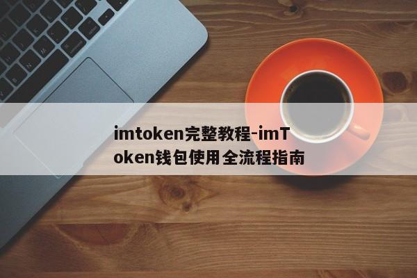 imtoken完整教程-imToken钱包使用全流程指南