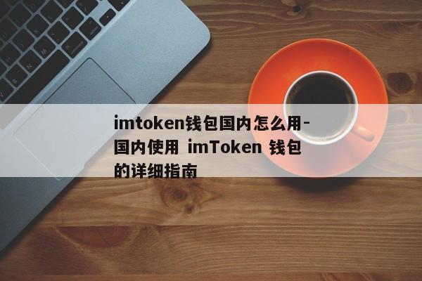 imtoken钱包国内怎么用-国内使用 imToken 钱包的详细指南